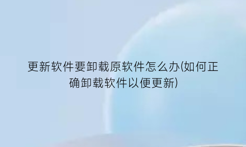 更新软件要卸载原软件怎么办(如何正确卸载软件以便更新)