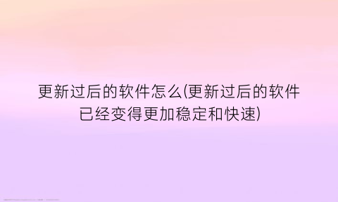 更新过后的软件怎么(更新过后的软件已经变得更加稳定和快速)