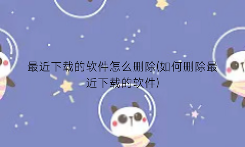 最近下载的软件怎么删除(如何删除最近下载的软件)