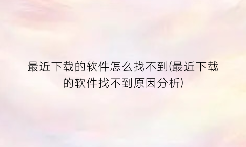 “最近下载的软件怎么找不到(最近下载的软件找不到原因分析)