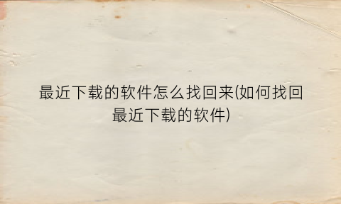 “最近下载的软件怎么找回来(如何找回最近下载的软件)