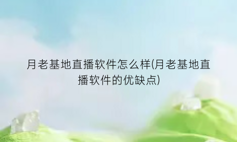 “月老基地直播软件怎么样(月老基地直播软件的优缺点)