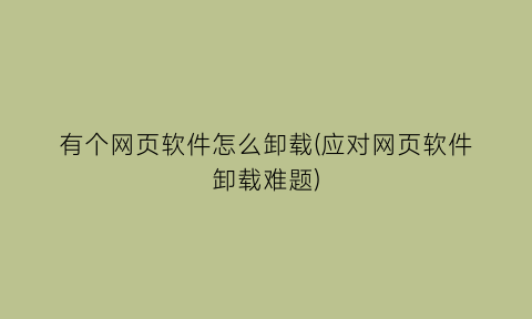 有个网页软件怎么卸载(应对网页软件卸载难题)