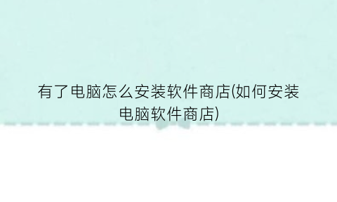 “有了电脑怎么安装软件商店(如何安装电脑软件商店)