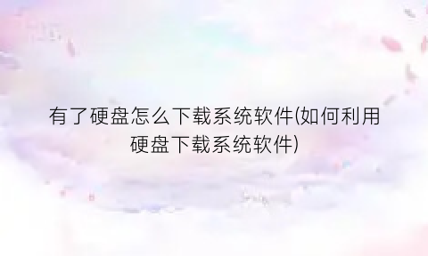 “有了硬盘怎么下载系统软件(如何利用硬盘下载系统软件)
