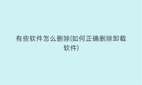 有些软件怎么删除(如何正确删除卸载软件)