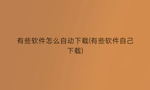 有些软件怎么自动下载(有些软件自己下载)