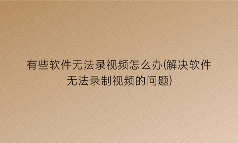 有些软件无法录视频怎么办(解决软件无法录制视频的问题)
