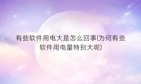 有些软件用电大是怎么回事(为何有些软件用电量特别大呢)