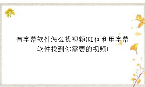 有字幕软件怎么找视频(如何利用字幕软件找到你需要的视频)