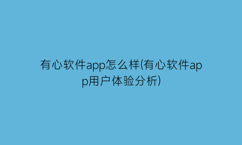 有心软件app怎么样(有心软件app用户体验分析)