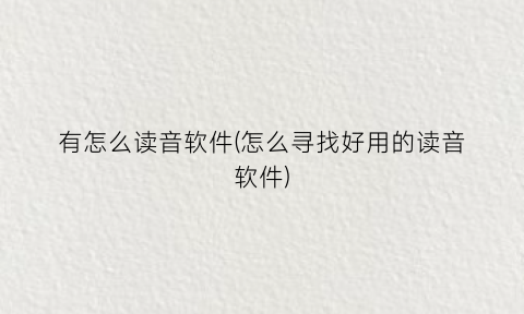 “有怎么读音软件(怎么寻找好用的读音软件)