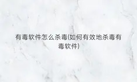 “有毒软件怎么杀毒(如何有效地杀毒有毒软件)