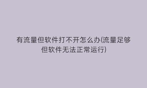 有流量但软件打不开怎么办(流量足够但软件无法正常运行)