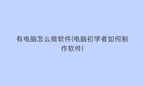 有电脑怎么做软件(电脑初学者如何制作软件)