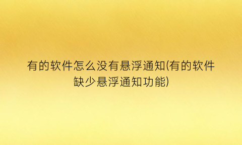 有的软件怎么没有悬浮通知(有的软件缺少悬浮通知功能)