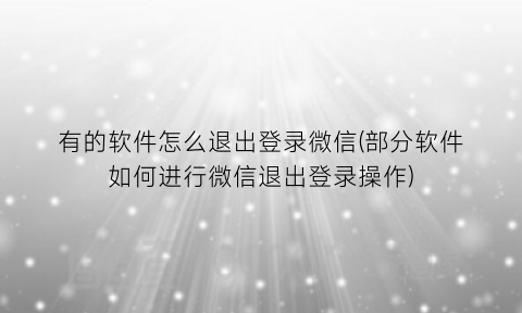 有的软件怎么退出登录微信(部分软件如何进行微信退出登录操作)