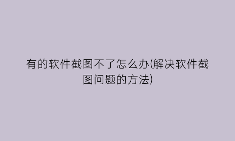 有的软件截图不了怎么办(解决软件截图问题的方法)