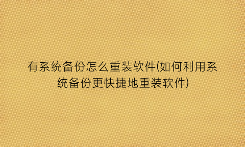 有系统备份怎么重装软件(如何利用系统备份更快捷地重装软件)