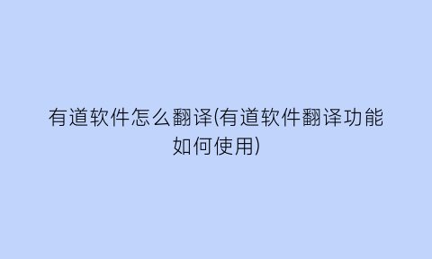 有道软件怎么翻译(有道软件翻译功能如何使用)