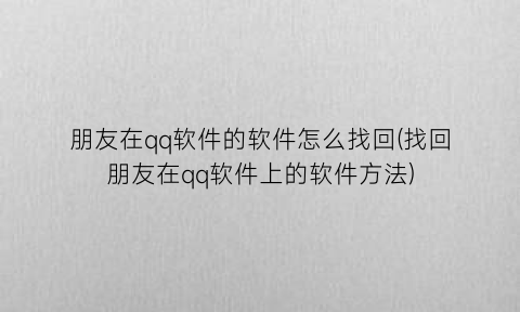 “朋友在qq软件的软件怎么找回(找回朋友在qq软件上的软件方法)