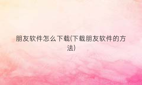 “朋友软件怎么下载(下载朋友软件的方法)