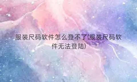 服装尺码软件怎么登不了(服装尺码软件无法登陆)