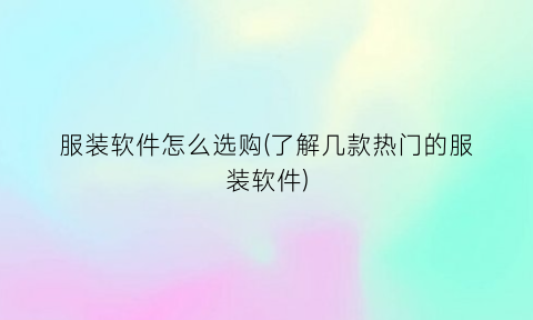 “服装软件怎么选购(了解几款热门的服装软件)