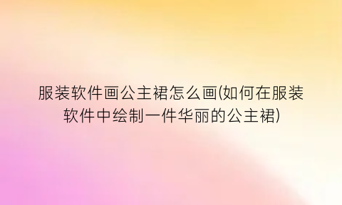 “服装软件画公主裙怎么画(如何在服装软件中绘制一件华丽的公主裙)