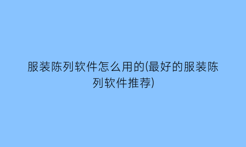 “服装陈列软件怎么用的(最好的服装陈列软件推荐)