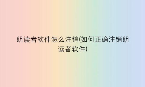 朗读者软件怎么注销(如何正确注销朗读者软件)