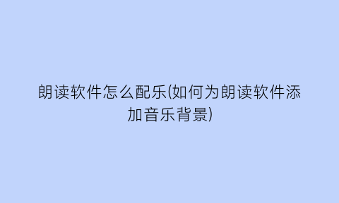“朗读软件怎么配乐(如何为朗读软件添加音乐背景)