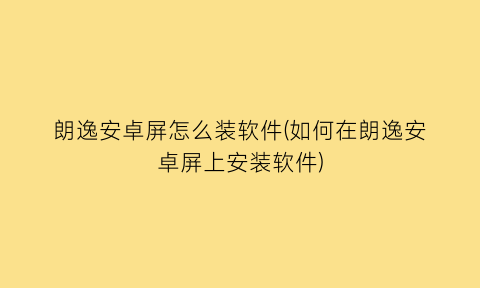 “朗逸安卓屏怎么装软件(如何在朗逸安卓屏上安装软件)