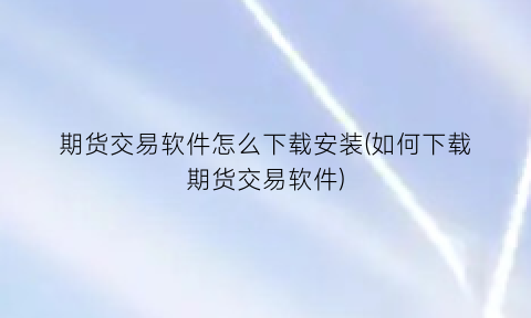 “期货交易软件怎么下载安装(如何下载期货交易软件)