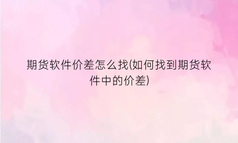 期货软件价差怎么找(如何找到期货软件中的价差)