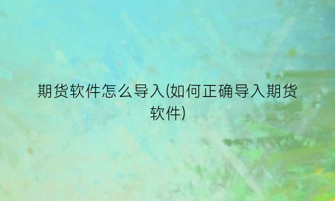 “期货软件怎么导入(如何正确导入期货软件)