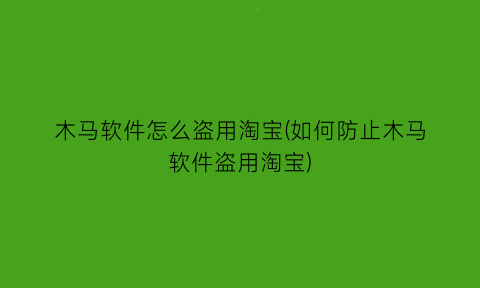 木马软件怎么盗用淘宝(如何防止木马软件盗用淘宝)