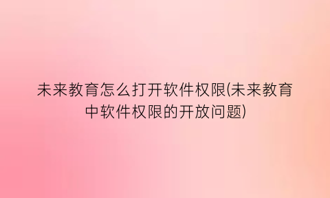 未来教育怎么打开软件权限(未来教育中软件权限的开放问题)