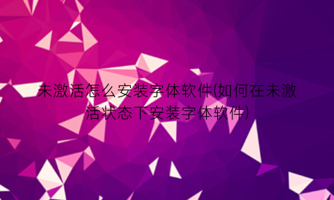 未激活怎么安装字体软件(如何在未激活状态下安装字体软件)