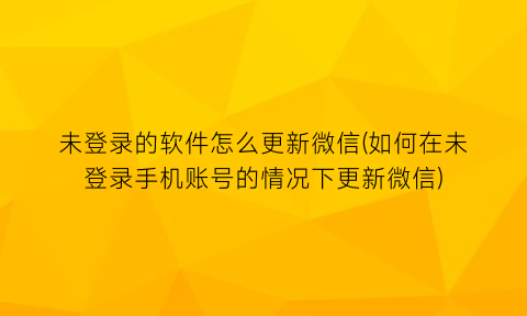 未登录的软件怎么更新微信(如何在未登录手机账号的情况下更新微信)