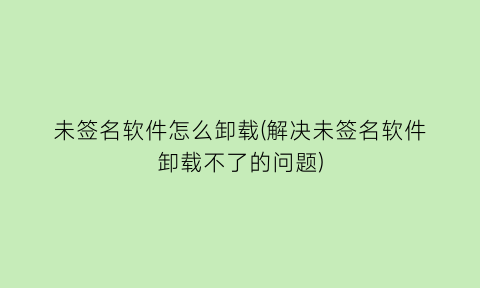 未签名软件怎么卸载(解决未签名软件卸载不了的问题)