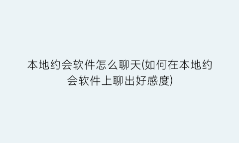 本地约会软件怎么聊天(如何在本地约会软件上聊出好感度)