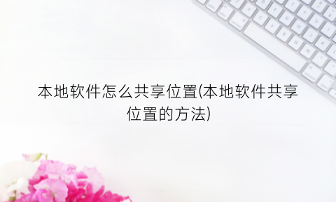 “本地软件怎么共享位置(本地软件共享位置的方法)