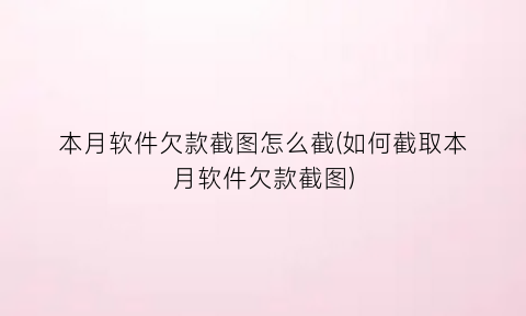 本月软件欠款截图怎么截(如何截取本月软件欠款截图)