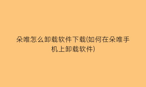 朵唯怎么卸载软件下载(如何在朵唯手机上卸载软件)