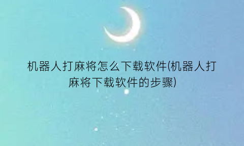 “机器人打麻将怎么下载软件(机器人打麻将下载软件的步骤)