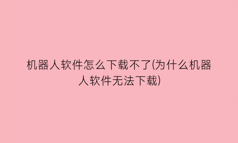 “机器人软件怎么下载不了(为什么机器人软件无法下载)