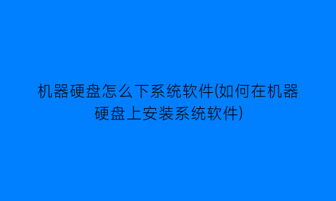 机器硬盘怎么下系统软件(如何在机器硬盘上安装系统软件)