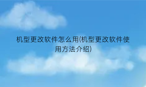 “机型更改软件怎么用(机型更改软件使用方法介绍)