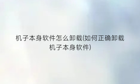 机子本身软件怎么卸载(如何正确卸载机子本身软件)